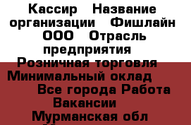 Кассир › Название организации ­ Фишлайн, ООО › Отрасль предприятия ­ Розничная торговля › Минимальный оклад ­ 20 000 - Все города Работа » Вакансии   . Мурманская обл.,Мончегорск г.